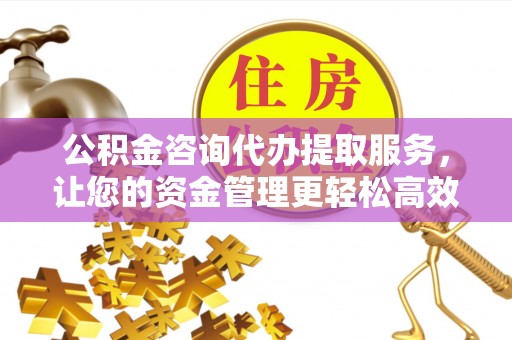 杭州公积金咨询代办提取服务，让您的资金管理更轻松高效