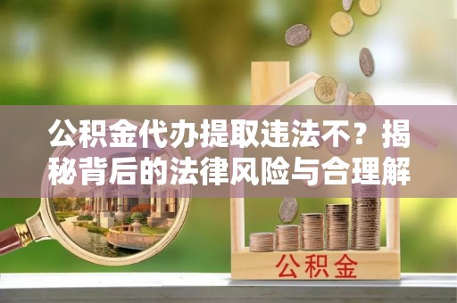 杭州公积金代办提取违法不？揭秘背后的法律风险与合理解决方案