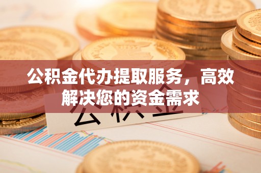 杭州公积金代办提取服务，高效解决您的资金需求