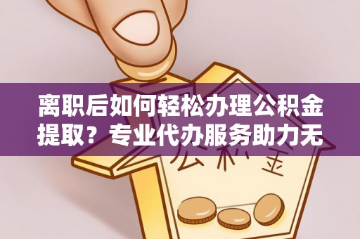 杭州离职后如何轻松办理公积金提取？专业代办服务助力无忧