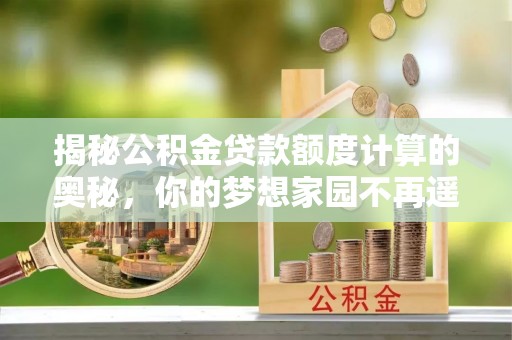 杭州揭秘公积金贷款额度计算的奥秘，你的梦想家园不再遥不可及