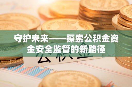 杭州守护未来——探索公积金资金安全监管的新路径