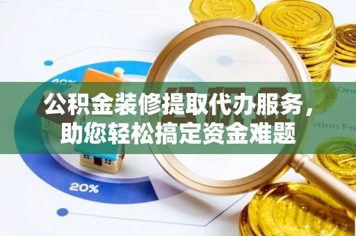 杭州公积金装修提取代办服务，助您轻松搞定资金难题