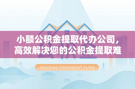 杭州小额公积金提取代办公司，高效解决您的公积金提取难题