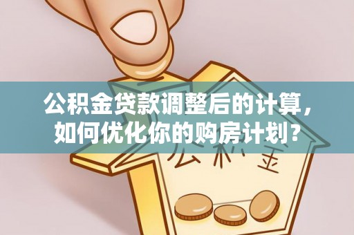 杭州公积金贷款调整后的计算，如何优化你的购房计划？