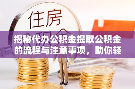杭州揭秘代办公积金提取公积金的流程与注意事项，助你轻松拿回属于你的钱