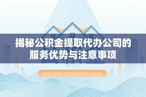杭州揭秘公积金提取代办公司的服务优势与注意事项
