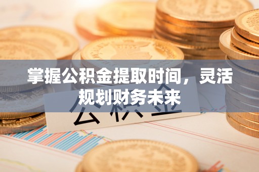杭州掌握公积金提取时间，灵活规划财务未来
