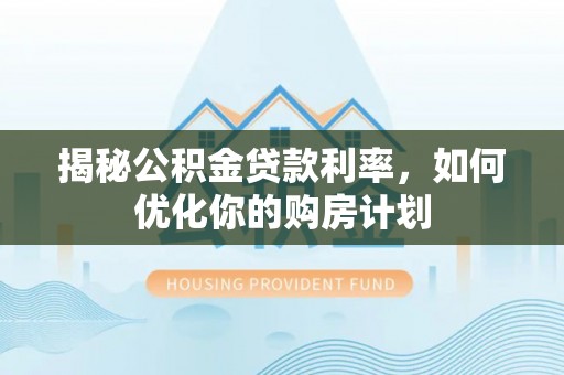 杭州揭秘公积金贷款利率，如何优化你的购房计划