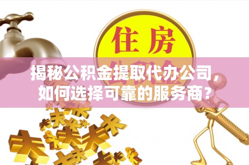 杭州揭秘公积金提取代办公司，如何选择可靠的服务商？