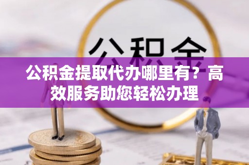 杭州公积金提取代办哪里有？高效服务助您轻松办理