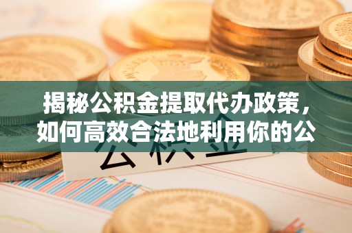 杭州揭秘公积金提取代办政策，如何高效合法地利用你的公积金