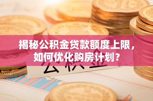 杭州揭秘公积金贷款额度上限，如何优化购房计划？