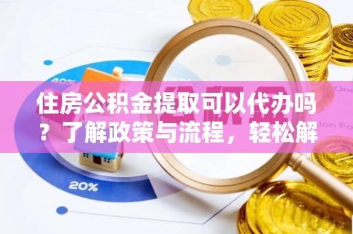 杭州住房公积金提取可以代办吗？了解政策与流程，轻松解决你的疑问