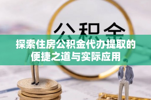 杭州探索住房公积金代办提取的便捷之道与实际应用