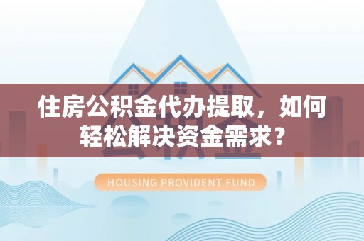 杭州住房公积金代办提取，如何轻松解决资金需求？