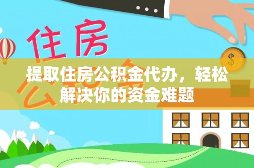 杭州提取住房公积金代办，轻松解决你的资金难题