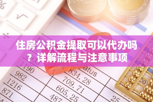 杭州住房公积金提取可以代办吗？详解流程与注意事项