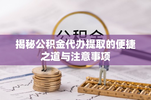 杭州揭秘公积金代办提取的便捷之道与注意事项