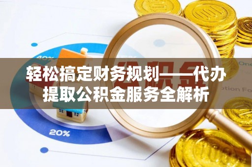 杭州轻松搞定财务规划——代办提取公积金服务全解析