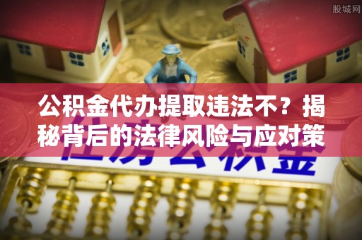 杭州公积金代办提取违法不？揭秘背后的法律风险与应对策略