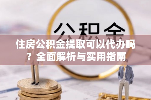 杭州住房公积金提取可以代办吗？全面解析与实用指南
