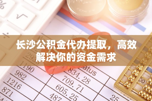 杭州长沙公积金代办提取，高效解决你的资金需求