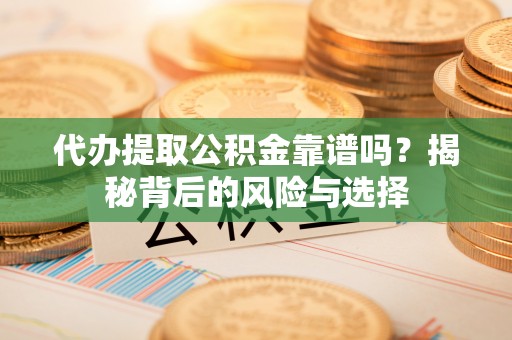 杭州代办提取公积金靠谱吗？揭秘背后的风险与选择