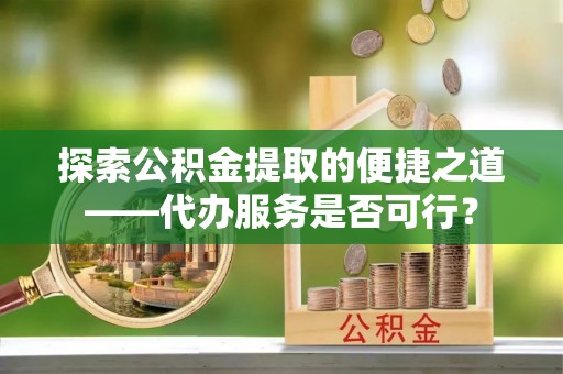 杭州探索公积金提取的便捷之道——代办服务是否可行？