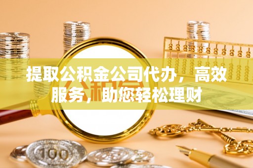 杭州提取公积金公司代办，高效服务，助您轻松理财
