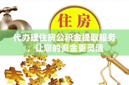 杭州代办理住房公积金提取服务，让您的资金更灵活