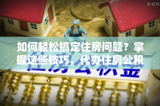 杭州如何轻松搞定住房问题？掌握这些技巧，代办住房公积金提取不再难