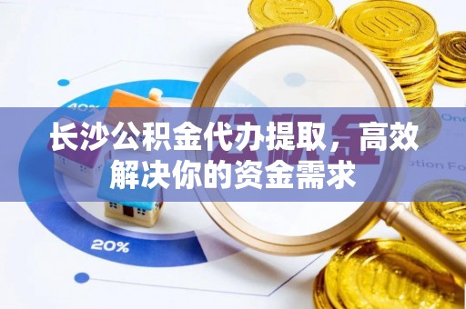 杭州长沙公积金代办提取，高效解决你的资金需求