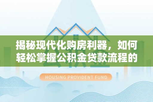 杭州揭秘现代化购房利器，如何轻松掌握公积金贷款流程的每一个细节