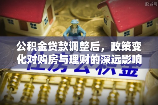杭州公积金贷款调整后，政策变化对购房与理财的深远影响