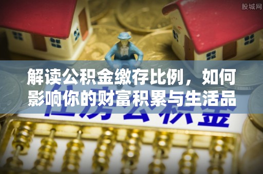 杭州解读公积金缴存比例，如何影响你的财富积累与生活品质