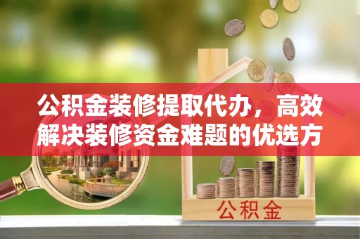 杭州公积金装修提取代办，高效解决装修资金难题的优选方案