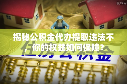 杭州揭秘公积金代办提取违法不，你的权益如何保障？